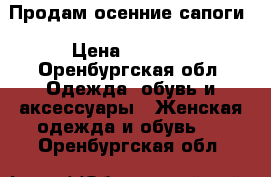 Продам осенние сапоги › Цена ­ 2 000 - Оренбургская обл. Одежда, обувь и аксессуары » Женская одежда и обувь   . Оренбургская обл.